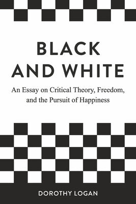 Black and White: An Essay on Critical Theory, Freedom, and the Pursuit of Happiness by Logan, Dorothy