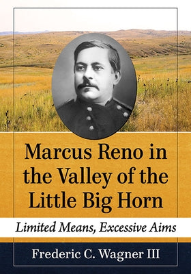 Marcus Reno in the Valley of the Little Big Horn: Limited Means, Excessive Aims Paperback McFarland & Company