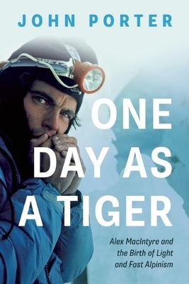 One Day as a Tiger: Alex MacIntyre and the Birth of Light and Fast Alpinism by Porter, John