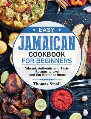 Easy Jamaican Cookbook for Beginners: Vibrant, Authentic and Tasty Recipes to Live and Eat Better at Home by Small, Thomas