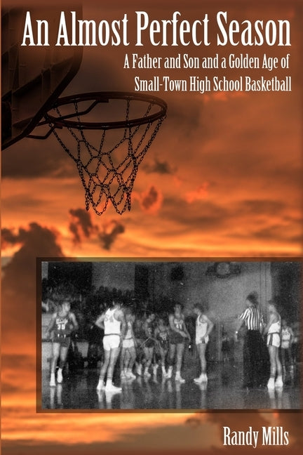 An Almost Perfect Season: A Father and Son and a Golden Age of Small-Town High School Basketball by Mills, Randy