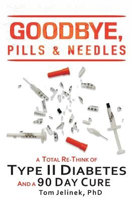 Goodbye, Pills & Needles: A Total Re-Think of Type II Diabetes. And A 90 Day Cure by Jelinek, Tom