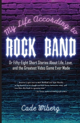 My Life According to Rock Band: Or Fifty-Eight Short Stories About Life, Love, and the Greatest Video Game Ever Made by Wiberg, Cade