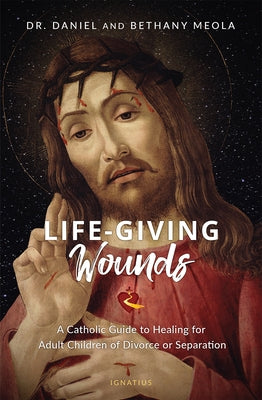 Life-Giving Wounds: A Catholic Guide to Healing for Adult Children of Divorce, Separation, or Family Brokenness by Meola, Daniel