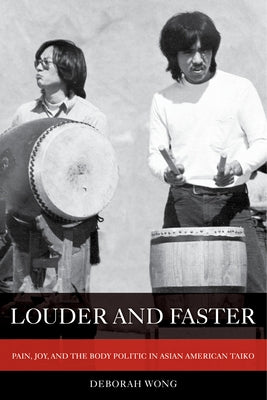 Louder and Faster: Pain, Joy, and the Body Politic in Asian American Taiko Volume 55 by Wong, Deborah