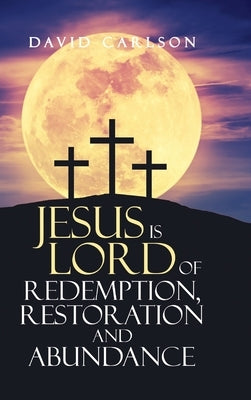 Jesus is Lord of Redemption, Restoration and Abundance by Carlson, David