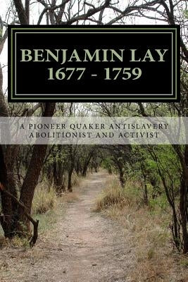 Benjamin Lay: A Pioneer Quaker Antislavery Advocate & Activist by Greene, Ralph