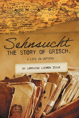 Sehnsucht: The Story of Grisch.: A Life in Letters by Loewen, Lorraine