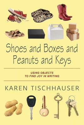 Shoes and Boxes and Peanuts and Keys: Using Objects to Find Joy in Writing Paperback Outskirts Press