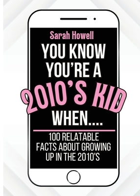 You Know You're A 2010's Kid When... 100 Relatable Facts About Growing Up in the 2010's: Short Books, Perfect for Gifts by Howell, Sarah