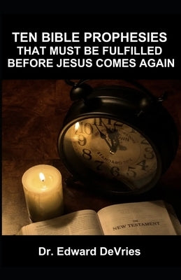 Ten Bible Prophesies That Must Be Fulfilled Before Jesus Comes Again: What does the scripture say must happen before the rapture, second coming, retur Paperback Independently Published