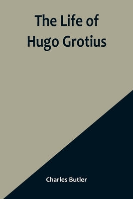 The Life of Hugo Grotius: With Brief Minutes of the Civil, Ecclesiastical, and Literary History of the Netherlands Paperback Alpha Edition