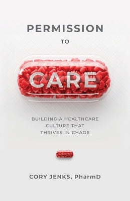 Permission to Care: Building a Healthcare Culture That Thrives in Chaos by Jenks, Cory