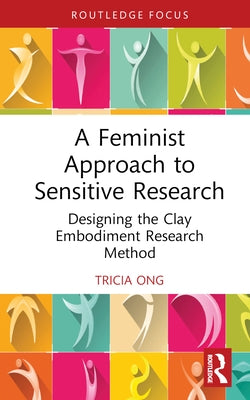 A Feminist Approach to Sensitive Research: Designing the Clay Embodiment Research Method by Ong, Tricia