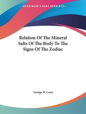Relation Of The Mineral Salts Of The Body To The Signs Of The Zodiac by Carey, George W.