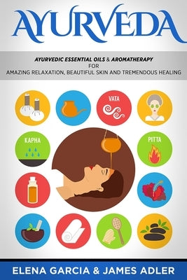 Ayurveda: Ayurvedic Essential Oils & Aromatherapy for Amazing Relaxation, Beautiful Skin & Tremendous Healing! by Garcia, Elena