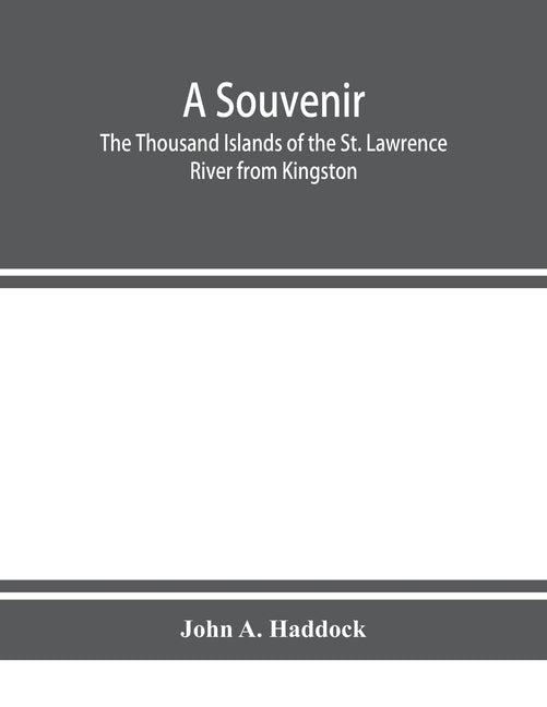 A souvenir. The Thousand Islands of the St. Lawrence River from Kingston and Cape Vincent to Morristown and Brockville. With their recorded history fr by A. Haddock, John