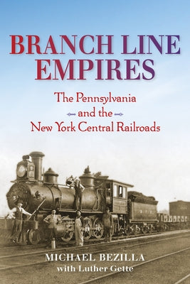 Branch Line Empires: The Pennsylvania and the New York Central Railroads by Bezilla, Michael
