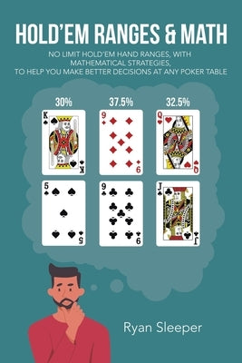 Hold'Em Ranges & Math: No Limit Hold'Em Hand Ranges, with Mathematical Strategies, to Help You Make Better Decisions at Any Poker Table by Sleeper, Ryan