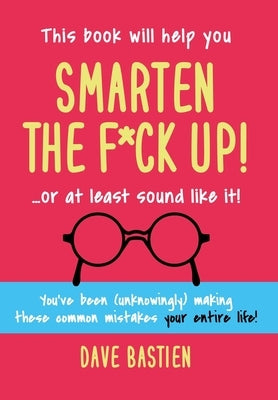 Smarten the F*ck Up!: Fix the Embarrassing Mistakes You've Been (Unknowingly) Making Your Entire Life by Bastien, Dave