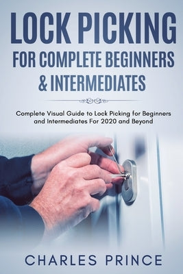 Lock Picking for Complete Beginners & Intermediates: Complete Visual Guide to Lock Picking for Beginners and Intermediates For 2020 and Beyond by Prince, Charles