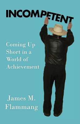 Incompetent: Coming Up Short in a World of Achievement by Flammang, James M.