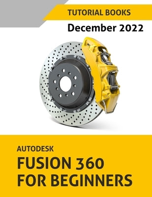 Autodesk Fusion 360 For Beginners (December 2022): Colored by Tutorial Books