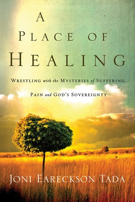A Place of Healing: Wrestling with the Mysteries of Suffering, Pain, and God's Sovereignty by Eareckson-Tada, Joni