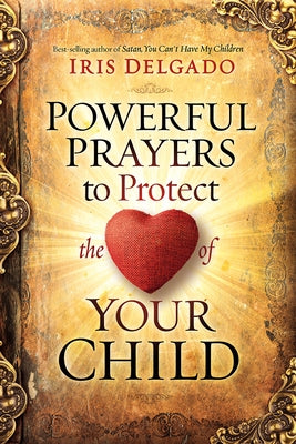 Powerful Prayers to Protect the Heart of Your Child by Delgado, Iris