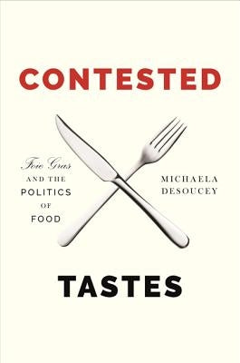 Contested Tastes: Foie Gras and the Politics of Food by Desoucey, Michaela