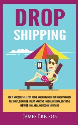 Dropshipping: How to Make $300/Day Passive Income, Make Money Online from Home with Amazon FBA, Shopify, E-Commerce, Affiliate Marke by Ericson, James