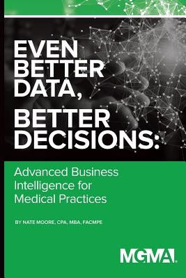 Even Better Data, Better Decisions: Advanced Business Intelligence for the Medical Practice by Moore, Nate