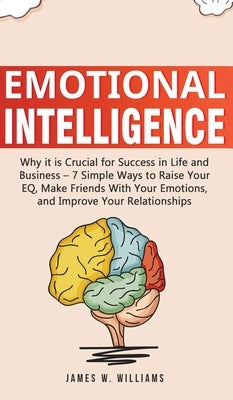 Emotional Intelligence: Why it is Crucial for Success in Life and Business - 7 Simple Ways to Raise Your EQ, Make Friends with Your Emotions, by W. Williams, James