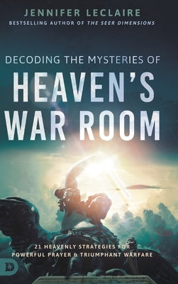 Decoding the Mysteries of Heaven's War Room: 21 Heavenly Strategies for Powerful Prayer and Triumphant Warfare by LeClaire, Jennifer