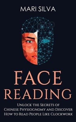 Face Reading: Unlock the Secrets of Chinese Physiognomy and Discover How to Read People Like Clockwork: Unlock the Secrets of Chines by Silva, Mari