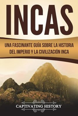Incas: Una Fascinante Guía sobre la Historia del Imperio y la Civilización Inca (Libro en Español/Incas Spanish Book Version) Paperback Createspace Independent Publishing Platform