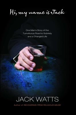 Hi, My Name Is Jack: One Man's Story of the Tumultuous Road to Sobriety by Watts, Jack