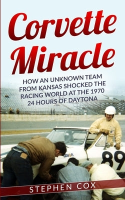 Corvette Miracle: How an Unknown Team from Kansas Shocked the Racing World at the 1970 24 Hours of Daytona Paperback Independently Published