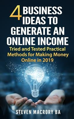 4 Business Ideas to Generate an Online Income: Tried and Tested Practical Methods for Making Money Online in 2019 by Macrory Ba, Steven R.