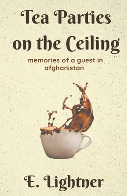 Tea Parties on the Ceiling: Memories of a Guest in Afghanistan by Lightner, E.