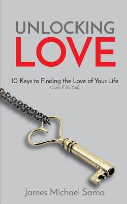 Unlocking Love: 10 Keys to Finding the Love of Your Life (Even If It's You) by Sama, James Michael