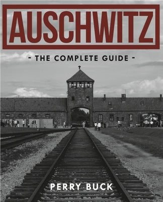 Auschwitz: The Complete Guide by Buck, Perry