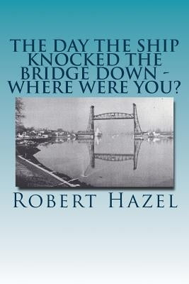 The Day the Ship Knocked the Bridge Down - Where Were You?: Chesapeake City, Maryland - 11:38 A.M., Tuesday, July 28, 1942 Paperback Createspace Independent Publishing Platform