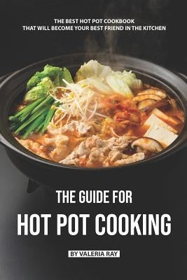 The Guide for Hot Pot Cooking: The Best Hot Pot Cookbook That Will Become Your Best Friend in The Kitchen Paperback Independently Published