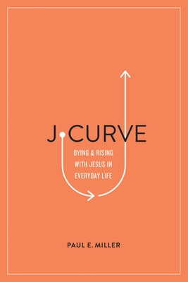 J-Curve: Dying and Rising with Jesus in Everyday Life by Miller, Paul E.