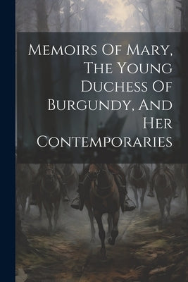 Memoirs Of Mary, The Young Duchess Of Burgundy, And Her Contemporaries Paperback Legare Street Press