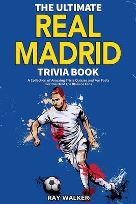 The Ultimate Real Madrid Trivia Book: A Collection of Amazing Trivia Quizzes and Fun Facts for Die-Hard Los Blancos Fans! by Walker, Ray