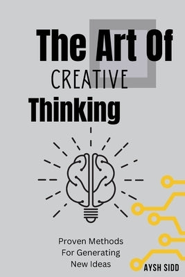 The Art Of Creative Thinking: Proven Methods For Generating New Ideas Paperback Independently Published