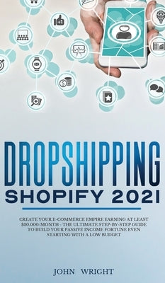 Dropshipping Shopify 2021: Create your E-commerce Empire earning at least $30.000/month - The Ultimate Step-by-Step Guide to Build Your Passive I by Wright, John