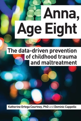 Anna, Age Eight: The data-driven prevention of childhood trauma and maltreatment Createspace Independent Publishing Platform